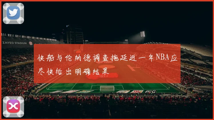 快船与伦纳德调查拖延近一年NBA应尽快给出明确结果