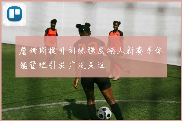 詹姆斯提升训练强度湖人新赛季体能管理引发广泛关注